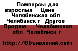 Памперсы для взрослых. › Цена ­ 500 - Челябинская обл., Челябинск г. Другое » Продам   . Челябинская обл.,Челябинск г.